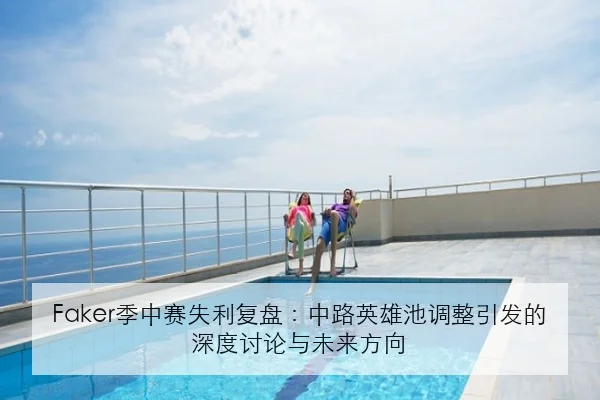 Faker季中赛失利复盘：中路英雄池调整引发的深度讨论与未来方向